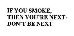 IF YOU SMOKE, THEN YOU'RE NEXT-DON'T BE NEXT