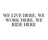 WE LIVE HERE, WE WORK HERE, WE RIDE HERE