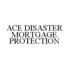 ACE DISASTER MORTGAGE PROTECTION