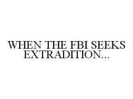 WHEN THE FBI SEEKS EXTRADITION...