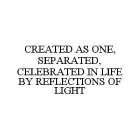 CREATED AS ONE, SEPARATED, CELEBRATED IN LIFE BY REFLECTIONS OF LIGHT