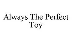 ALWAYS THE PERFECT TOY