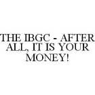 THE IBGC - AFTER ALL, IT IS YOUR MONEY!