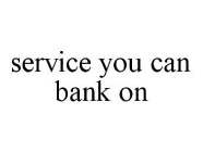 SERVICE YOU CAN BANK ON