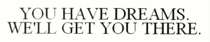 YOU HAVE DREAMS. WE'LL GET YOU THERE.