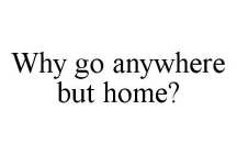 WHY GO ANYWHERE BUT HOME?