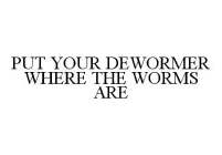 PUT YOUR DEWORMER WHERE THE WORMS ARE