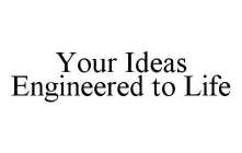 YOUR IDEAS ENGINEERED TO LIFE