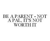 BE A PARENT - NOT A PAL, IT'S NOT WORTH IT