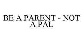 BE A PARENT - NOT A PAL