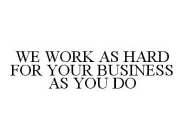 WE WORK AS HARD FOR YOUR BUSINESS AS YOU DO