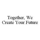 TOGETHER, WE CREATE YOUR FUTURE.