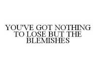 YOU'VE GOT NOTHING TO LOSE BUT THE BLEMISHES