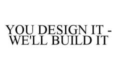 YOU DESIGN IT - WE'LL BUILD IT