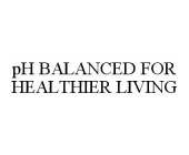 PH BALANCED FOR HEALTHIER LIVING