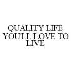 QUALITY LIFE YOU'LL LOVE TO LIVE