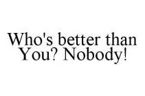 WHO'S BETTER THAN YOU? NOBODY!