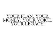 YOUR PLAN. YOUR MONEY. YOUR VOICE.  YOUR LEGACY.