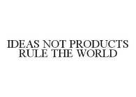 IDEAS NOT PRODUCTS RULE THE WORLD