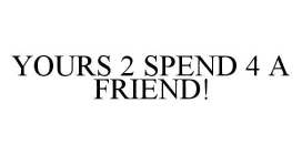 YOURS 2 SPEND 4 A FRIEND!