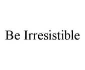 BE IRRESISTIBLE