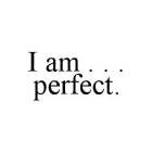I AM . . . PERFECT.