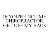 IF YOU'RE NOT MY CHIROPRACTOR, GET OFF MY BACK