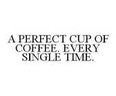 A PERFECT CUP OF COFFEE. EVERY SINGLE TIME.