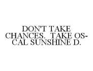 DON'T TAKE CHANCES.  TAKE OS-CAL SUNSHINE D.