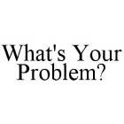 WHAT'S YOUR PROBLEM?