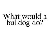 WHAT WOULD A BULLDOG DO?