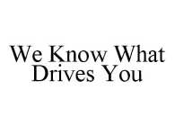 WE KNOW WHAT DRIVES YOU