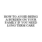 HOW TO AVOID BEING A BURDEN ON YOUR FAMILY IF YOU NEED LONG TERM CARE