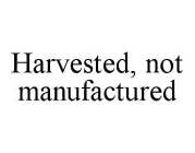 HARVESTED, NOT MANUFACTURED