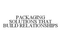 PACKAGING SOLUTIONS THAT BUILD RELATIONSHIPS