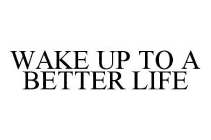 WAKE UP TO A BETTER LIFE