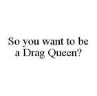 SO YOU WANT TO BE A DRAG QUEEN?