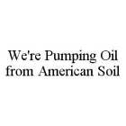 WE'RE PUMPING OIL FROM AMERICAN SOIL