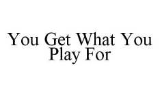 YOU GET WHAT YOU PLAY FOR