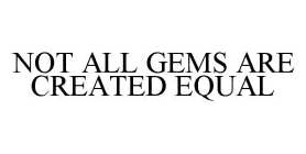 NOT ALL GEMS ARE CREATED EQUAL