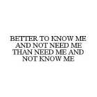 BETTER TO KNOW ME AND NOT NEED ME THAN NEED ME AND NOT KNOW ME