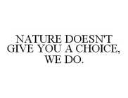NATURE DOESN'T GIVE YOU A CHOICE, WE DO.