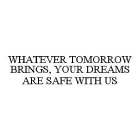 WHATEVER TOMORROW BRINGS, YOUR DREAMS ARE SAFE WITH US