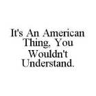 IT'S AN AMERICAN THING, YOU WOULDN'T UNDERSTAND.