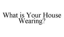 WHAT IS YOUR HOUSE WEARING?