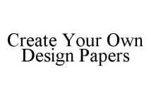 CREATE YOUR OWN DESIGN PAPERS