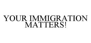 YOUR IMMIGRATION MATTERS!