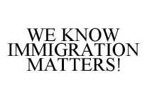 WE KNOW IMMIGRATION MATTERS!