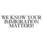 WE KNOW YOUR IMMIGRATION MATTERS!
