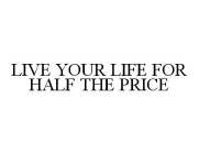 LIVE YOUR LIFE FOR HALF THE PRICE